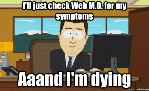 ill just check web md for my symptoms aaand im dying - anditsgone