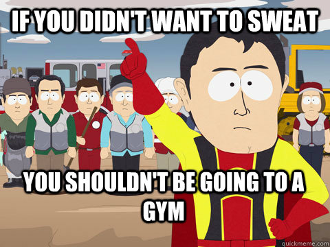 if you didnt want to sweat you shouldnt be going to a gym - Captain Hindsight