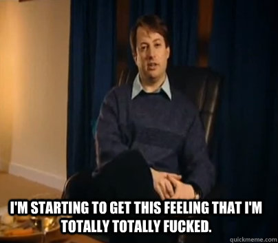 im starting to get this feeling that im totally totally fu -