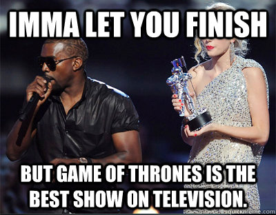 imma let you finish but game of thrones is the best show on  - Imma let you finish