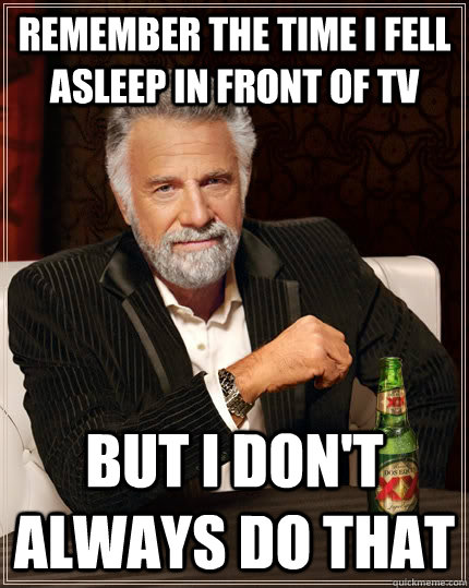 remember the time i fell asleep in front of tv but i dont a - The Most Interesting Man In The World