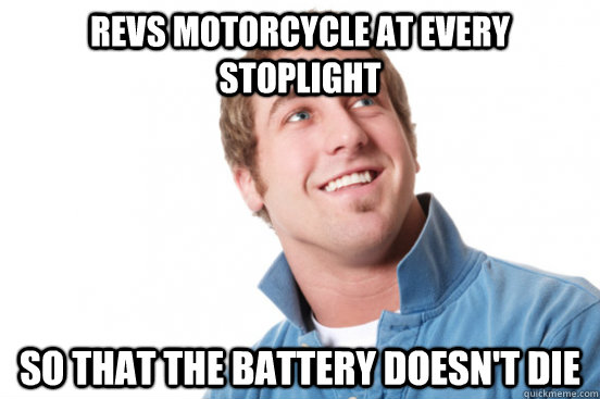 revs motorcycle at every stoplight so that the battery doesn - Misunderstood douchebag