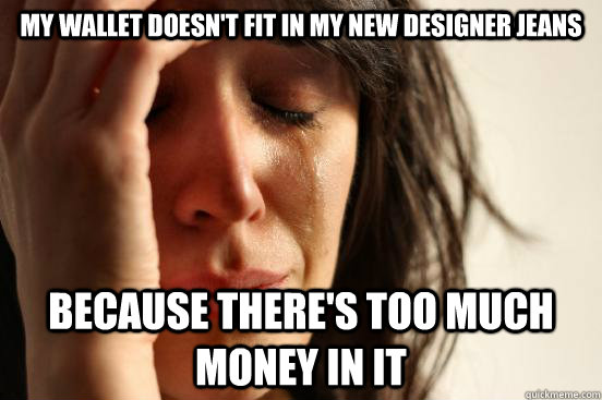my wallet doesnt fit in my new designer jeans because there - First World Problems