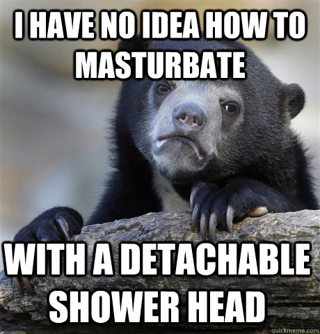 i have no idea how to masturbate with a detachable shower he - Confession Bear