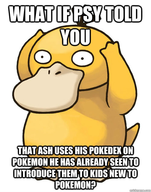 what if psy told you that ash uses his pokedex on pokemon he -