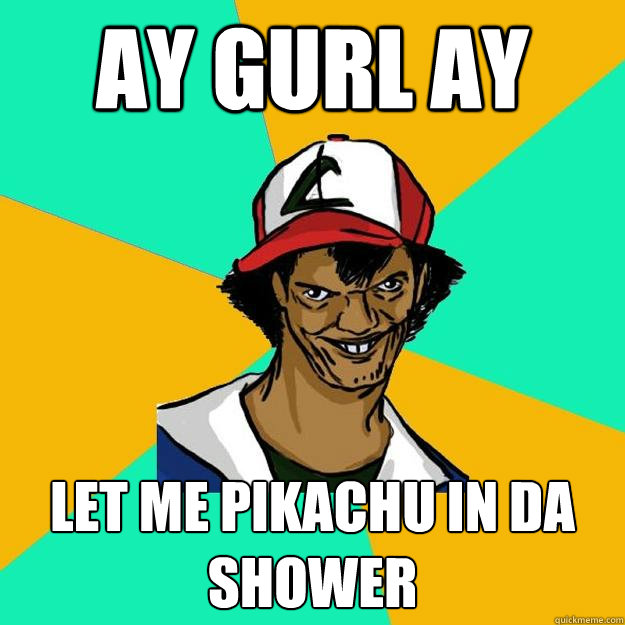 ay gurl ay let me pikachu in da shower - Ash Pedreiro