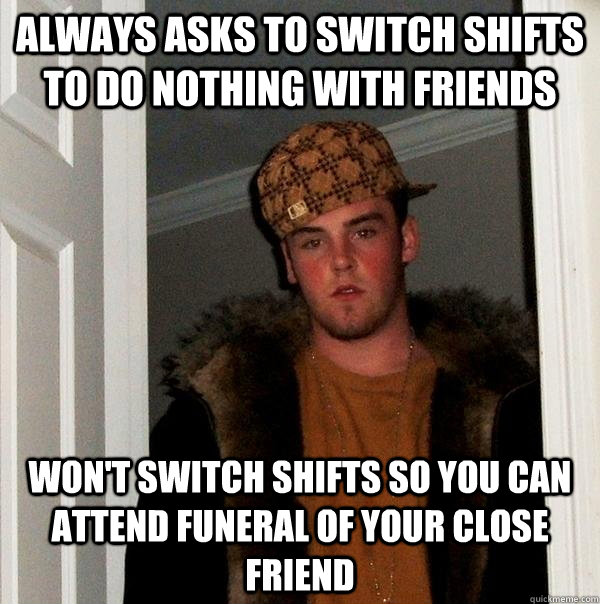 always asks to switch shifts to do nothing with friends won - Scumbag Steve