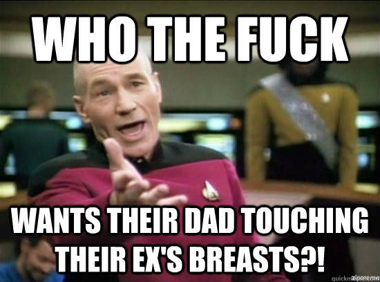 who the fuck wants their dad touching their exs breasts - Annoyed Picard HD