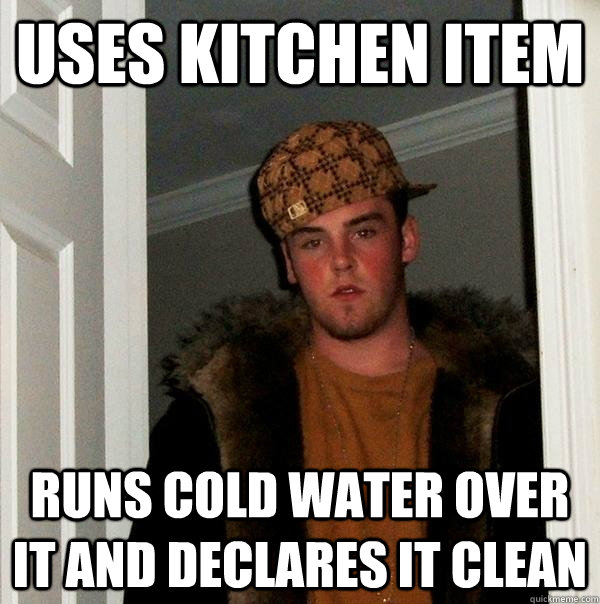uses kitchen item runs cold water over it and declares it cl - Scumbag Steve