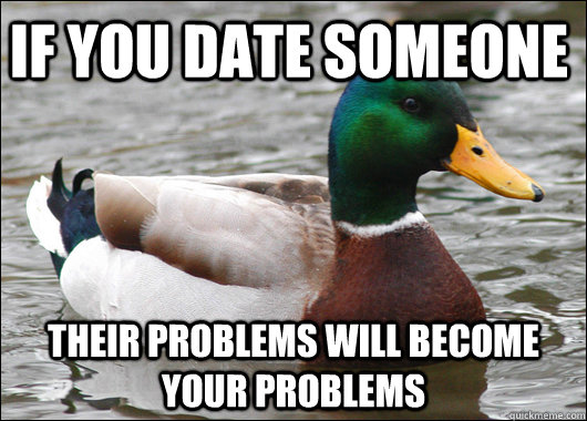 if you date someone their problems will become your problem - Actual Advice Mallard