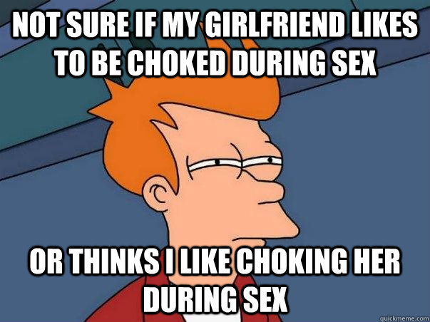 not sure if my girlfriend likes to be choked during sex or t - Not sure Fry