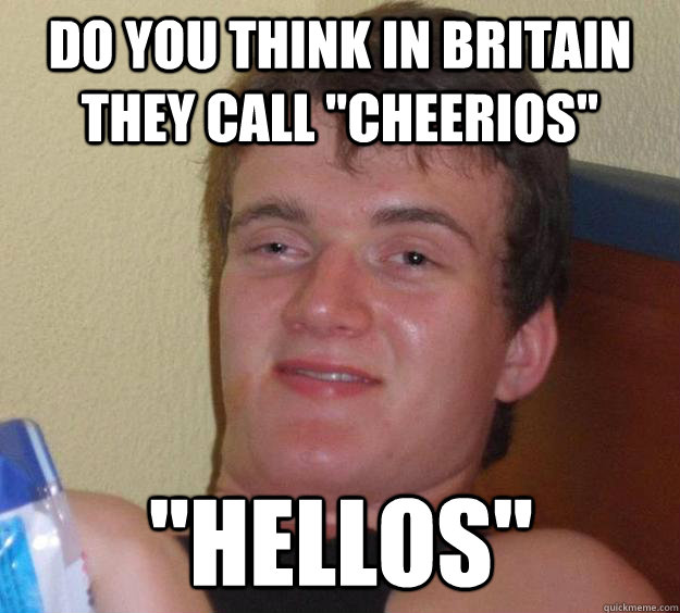 do you think in britain they call cheerios hellos - 10 Guy