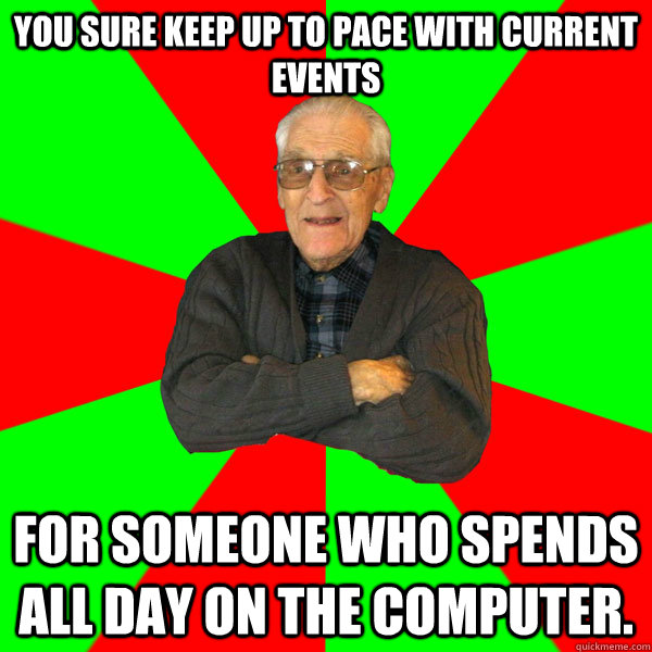 you sure keep up to pace with current events for someone who - Bachelor Grandpa
