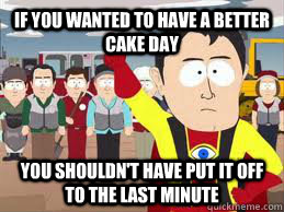 if you wanted to have a better cake day you shouldnt have - Captain Hindsight