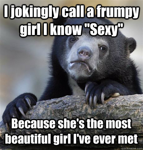 i jokingly call a frumpy girl i know sexy because shes th - Confession Bear