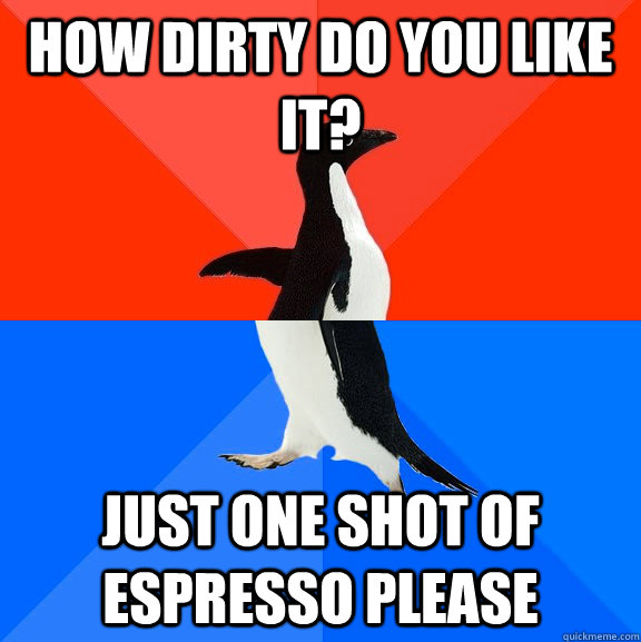 how dirty do you like it just one shot of espresso please - Socially Awesome Awkward Penguin
