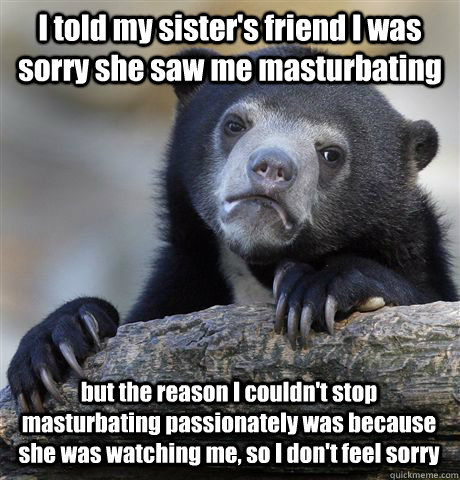 i told my sisters friend i was sorry she saw me masturbatin - Confession Bear
