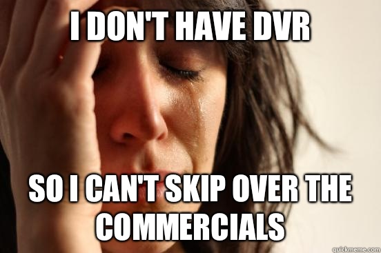I dont have DVR so I cant skip over the commercials - First World Problems