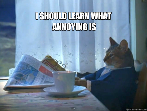 i should learn what annoying is - The One Percent Cat