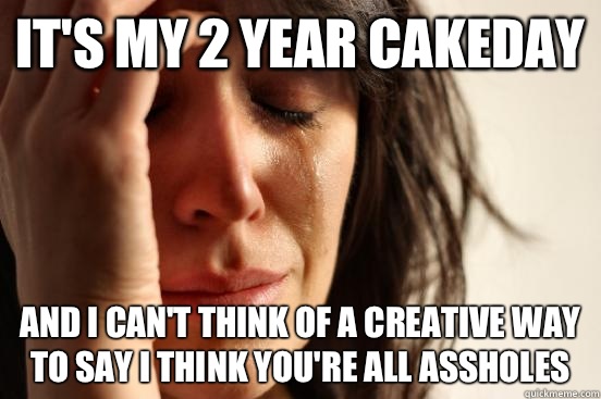 Its my 2 year cakeday And I cant think of a creative way to - First World Problems