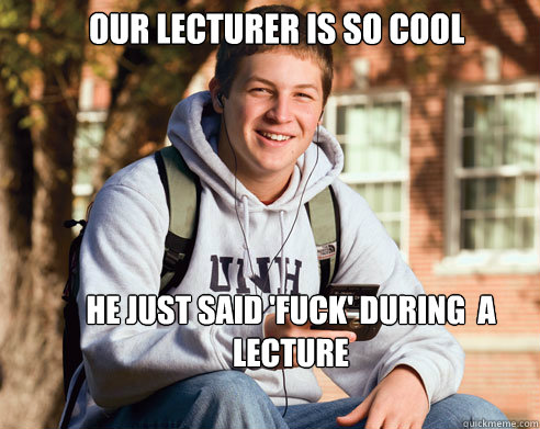 our lecturer is so cool he just said fuck during a lectu - College Freshman