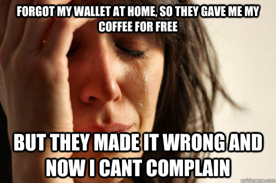 forgot my wallet at home so they gave me my coffee for free - First World Problems