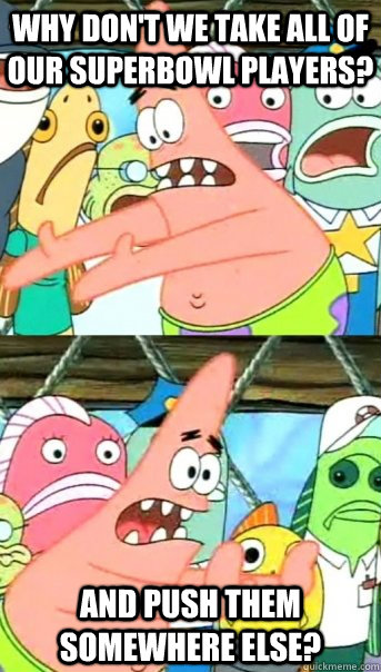 why dont we take all of our superbowl players and push the - Push it somewhere else Patrick