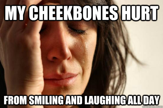 my cheekbones hurt from smiling and laughing all day - First World Problems
