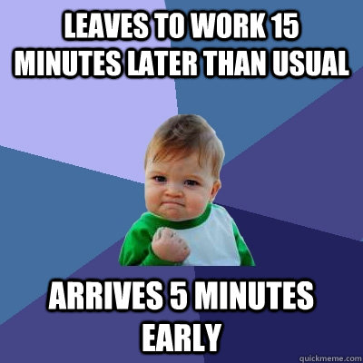 leaves to work 15 minutes later than usual arrives 5 minutes - Success Kid