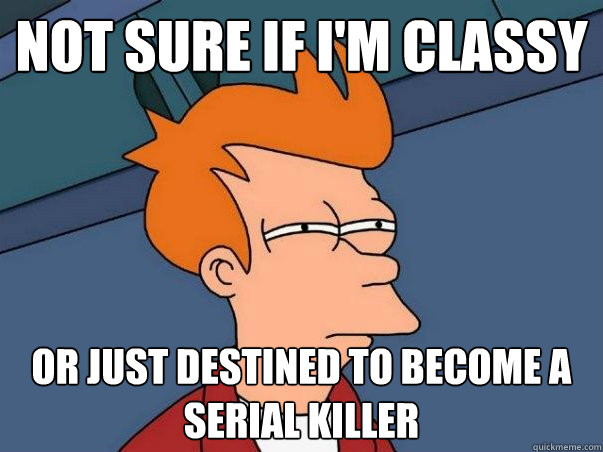 not sure if im classy or just destined to become a serial k - Not sure Fry