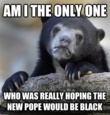 am i the only one who was really hoping the new pope would b - Confession Bear
