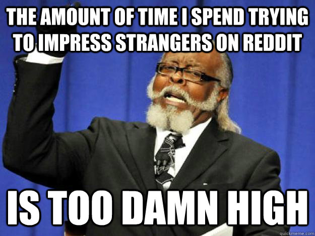 the amount of time i spend trying to impress strangers on re - Toodamnhigh