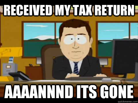 received my tax return aaaannnd its gone - Aaand its gone