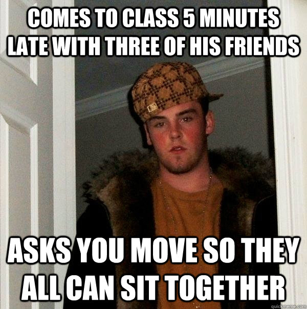 comes to class 5 minutes late with three of his friends asks - Scumbag Steve