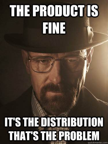 the product is fine its the distribution thats the problem - BreakingBad