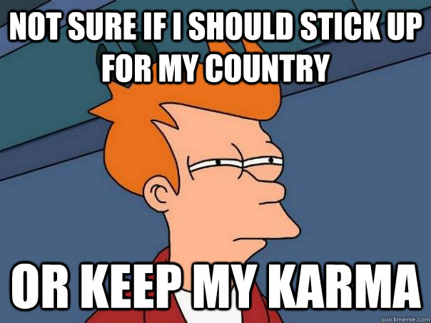 not sure if i should stick up for my country or keep my karm - Futurama Fry