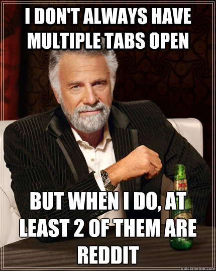 i dont always have multiple tabs open but when i do at lea - The Most Interesting Man In The World