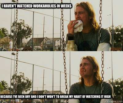 i havent watched workaholics in weeks because ive been dry - First World Stoner Problems