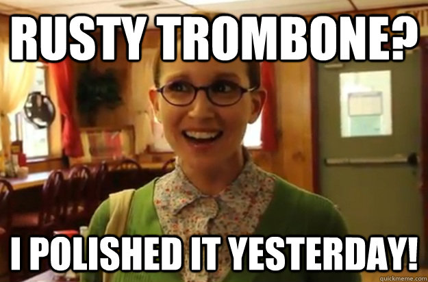 rusty trombone i polished it yesterday - Sexually Oblivious Female