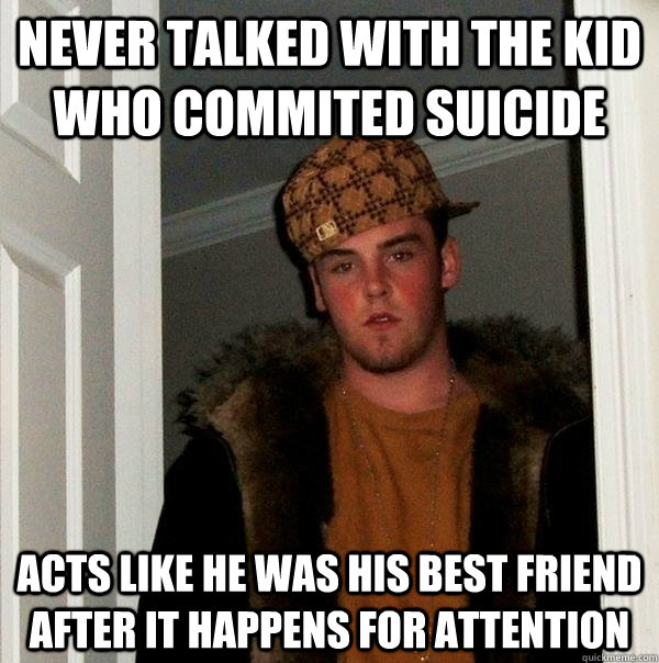 never talked with the kid who commited suicide acts like he - Scumbag Steve