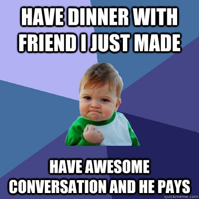 have dinner with friend i just made have awesome conversatio - Success Kid