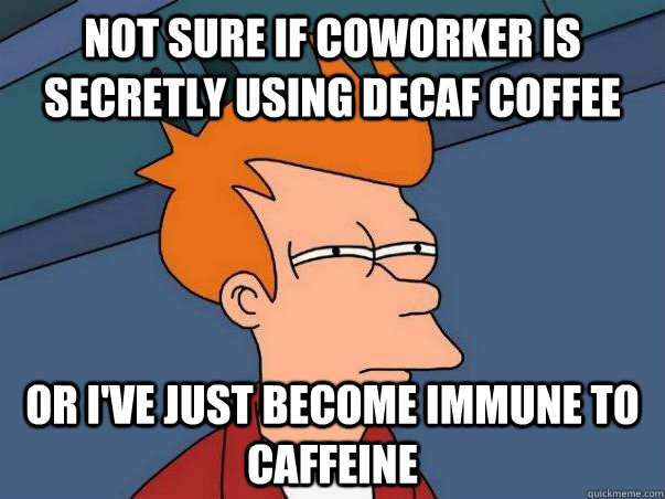 not sure if coworker is secretly using decaf coffee or ive - Not sure Fry