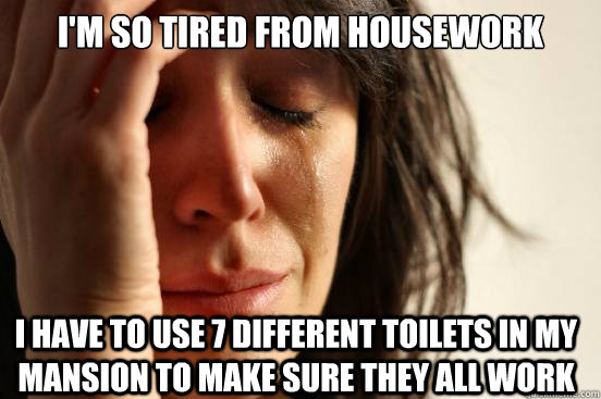 im so tired from housework i have to use 7 different toilet - First World Problems