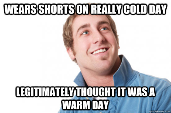 wears shorts on really cold day legitimately thought it was - Misunderstood douchebag