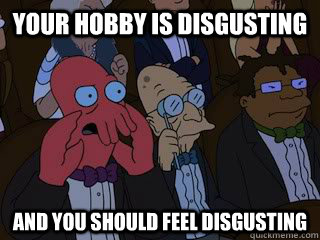 your hobby is disgusting and you should feel disgusting - Bad Zoidberg