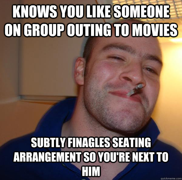 knows you like someone on group outing to movies subtly fina - Good Guy Greg