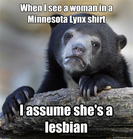 when i see a woman in a minnesota lynx shirt i assume shes - Confession Bear
