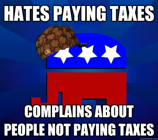 hates paying taxes complains about people not paying taxes - Scumbag Republican