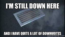 im still down here and i have quite a lot of downvotes -