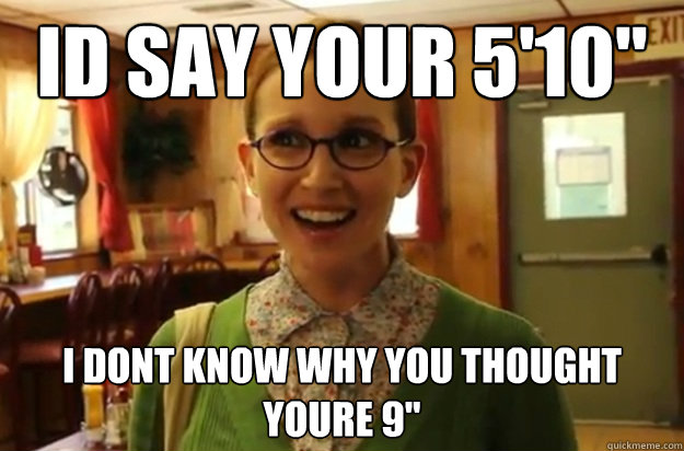 id say your 510 i dont know why you thought youre 9 - Sexually Oblivious Female
